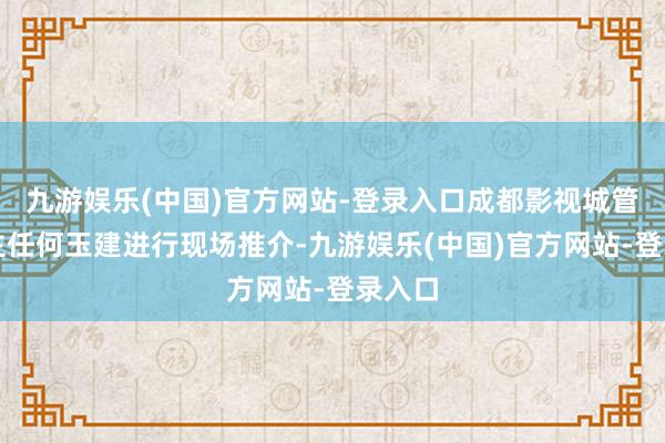 九游娱乐(中国)官方网站-登录入口成都影视城管委会主任何玉建进行现场推介-九游娱乐(中国)官方网站-登录入口