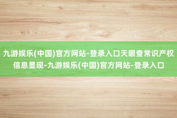 九游娱乐(中国)官方网站-登录入口天眼查常识产权信息显现-九游娱乐(中国)官方网站-登录入口