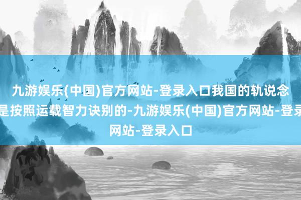 九游娱乐(中国)官方网站-登录入口我国的轨说念交通是按照运载智力诀别的-九游娱乐(中国)官方网站-登录入口