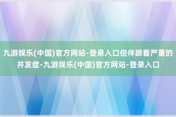 九游娱乐(中国)官方网站-登录入口但伴跟着严重的并发症-九游娱乐(中国)官方网站-登录入口