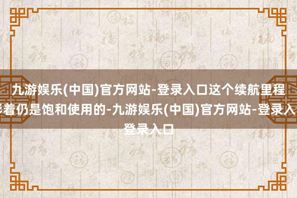 九游娱乐(中国)官方网站-登录入口这个续航里程彰着仍是饱和使用的-九游娱乐(中国)官方网站-登录入口