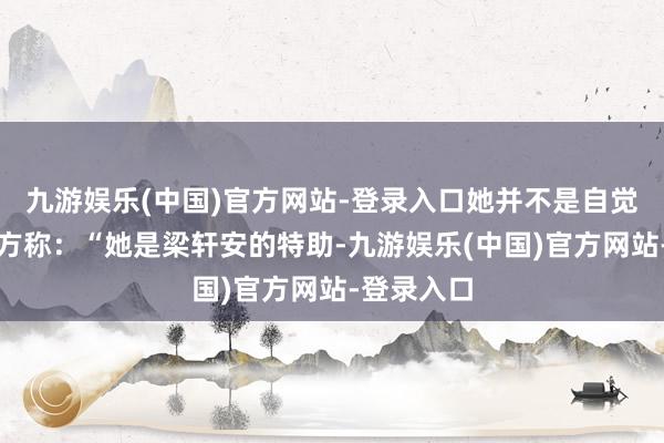 九游娱乐(中国)官方网站-登录入口她并不是自觉的？指控方称：“她是梁轩安的特助-九游娱乐(中国)官方网站-登录入口