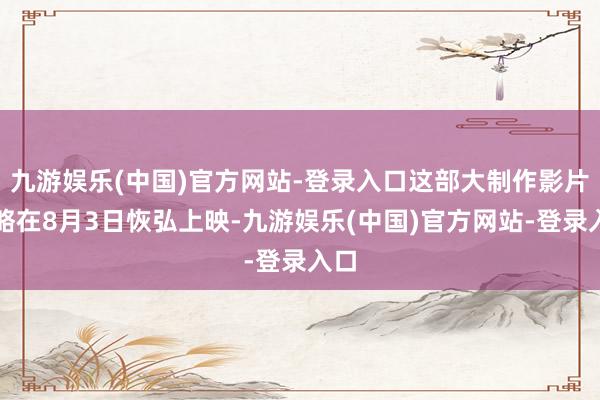 九游娱乐(中国)官方网站-登录入口这部大制作影片谋略在8月3日恢弘上映-九游娱乐(中国)官方网站-登录入口