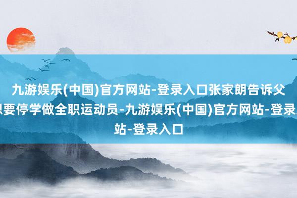 九游娱乐(中国)官方网站-登录入口张家朗告诉父母想要停学做全职运动员-九游娱乐(中国)官方网站-登录入口