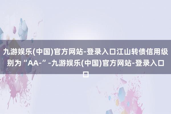 九游娱乐(中国)官方网站-登录入口江山转债信用级别为“AA-”-九游娱乐(中国)官方网站-登录入口