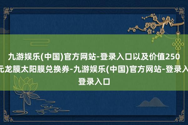 九游娱乐(中国)官方网站-登录入口以及价值2500元龙膜太阳膜兑换券-九游娱乐(中国)官方网站-登录入口