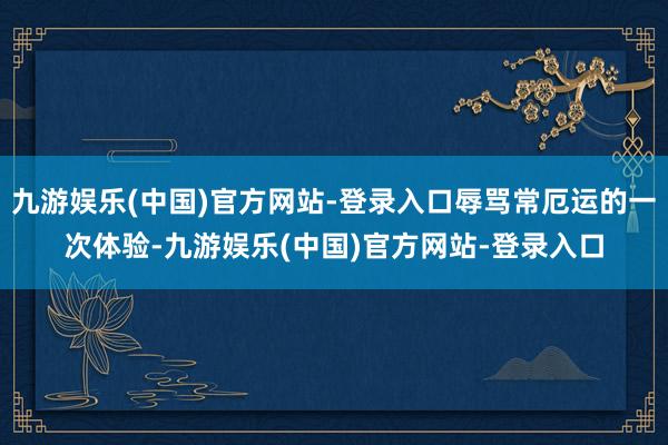 九游娱乐(中国)官方网站-登录入口辱骂常厄运的一次体验-九游娱乐(中国)官方网站-登录入口