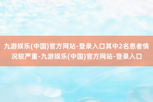 九游娱乐(中国)官方网站-登录入口其中2名患者情况较严重-九游娱乐(中国)官方网站-登录入口