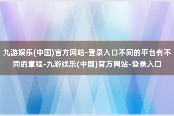 九游娱乐(中国)官方网站-登录入口不同的平台有不同的章程-九游娱乐(中国)官方网站-登录入口