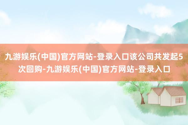 九游娱乐(中国)官方网站-登录入口该公司共发起5次回购-九游娱乐(中国)官方网站-登录入口