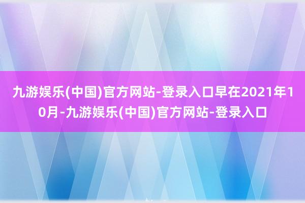 九游娱乐(中国)官方网站-登录入口早在2021年10月-九游娱乐(中国)官方网站-登录入口