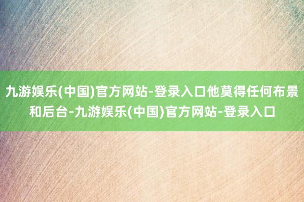 九游娱乐(中国)官方网站-登录入口他莫得任何布景和后台-九游娱乐(中国)官方网站-登录入口