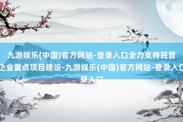 九游娱乐(中国)官方网站-登录入口全力支持民营企业重点项目建设-九游娱乐(中国)官方网站-登录入口