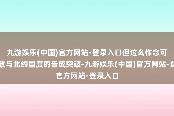 九游娱乐(中国)官方网站-登录入口但这么作念可能会导致与北约国度的告成突破-九游娱乐(中国)官方网站-登录入口