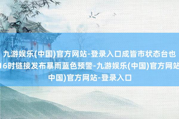 九游娱乐(中国)官方网站-登录入口成皆市状态台也在8月8日16时链接发布暴雨蓝色预警-九游娱乐(中国)官方网站-登录入口