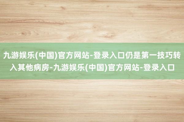 九游娱乐(中国)官方网站-登录入口仍是第一技巧转入其他病房-九游娱乐(中国)官方网站-登录入口