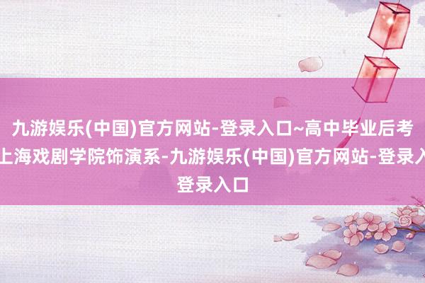 九游娱乐(中国)官方网站-登录入口~高中毕业后考入上海戏剧学院饰演系-九游娱乐(中国)官方网站-登录入口