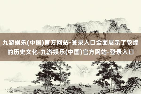 九游娱乐(中国)官方网站-登录入口全面展示了敦煌的历史文化-九游娱乐(中国)官方网站-登录入口