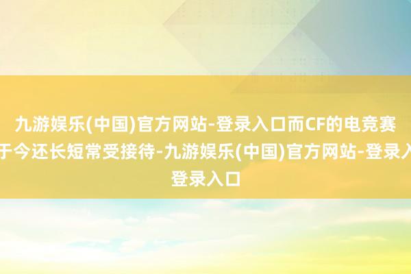 九游娱乐(中国)官方网站-登录入口而CF的电竞赛事于今还长短常受接待-九游娱乐(中国)官方网站-登录入口