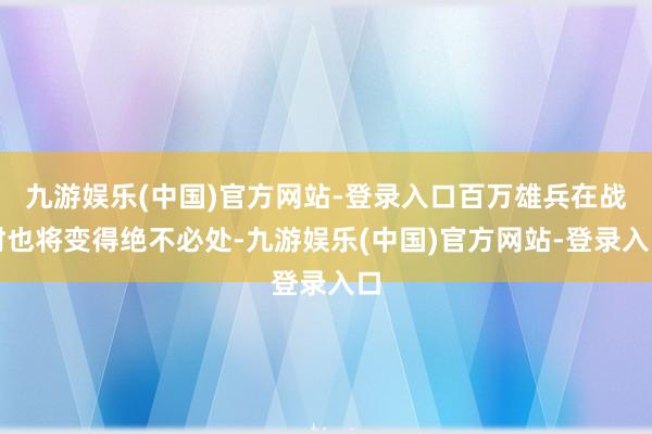 九游娱乐(中国)官方网站-登录入口百万雄兵在战时也将变得绝不必处-九游娱乐(中国)官方网站-登录入口