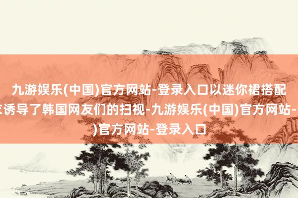 九游娱乐(中国)官方网站-登录入口以迷你裙搭配抹胸上衣诱导了韩国网友们的扫视-九游娱乐(中国)官方网站-登录入口