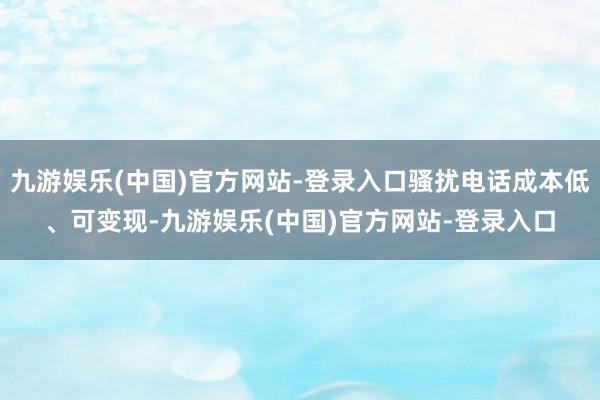 九游娱乐(中国)官方网站-登录入口骚扰电话成本低、可变现-九游娱乐(中国)官方网站-登录入口