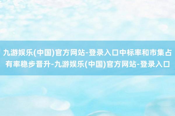 九游娱乐(中国)官方网站-登录入口中标率和市集占有率稳步晋升-九游娱乐(中国)官方网站-登录入口