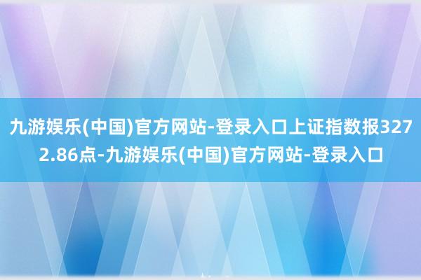 九游娱乐(中国)官方网站-登录入口上证指数报3272.86点-九游娱乐(中国)官方网站-登录入口