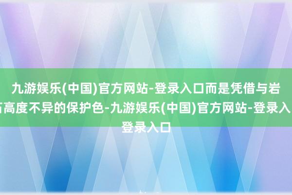 九游娱乐(中国)官方网站-登录入口而是凭借与岩石高度不异的保护色-九游娱乐(中国)官方网站-登录入口