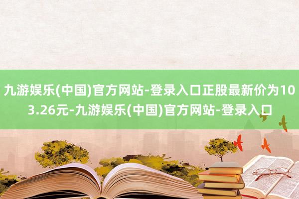 九游娱乐(中国)官方网站-登录入口正股最新价为103.26元-九游娱乐(中国)官方网站-登录入口