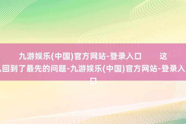 九游娱乐(中国)官方网站-登录入口        这么回到了最先的问题-九游娱乐(中国)官方网站-登录入口