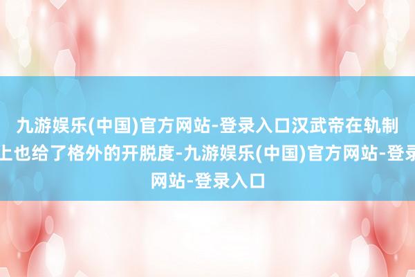 九游娱乐(中国)官方网站-登录入口汉武帝在轨制盘算上也给了格外的开脱度-九游娱乐(中国)官方网站-登录入口