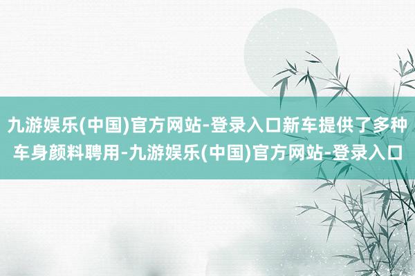 九游娱乐(中国)官方网站-登录入口新车提供了多种车身颜料聘用-九游娱乐(中国)官方网站-登录入口