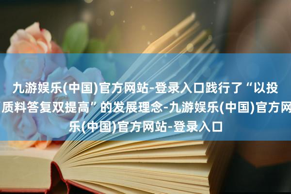 九游娱乐(中国)官方网站-登录入口践行了“以投资者为本”“质料答复双提高”的发展理念-九游娱乐(中国)官方网站-登录入口