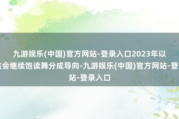 九游娱乐(中国)官方网站-登录入口　　2023年以来证监会继续饱读舞分成导向-九游娱乐(中国)官方网站-登录入口