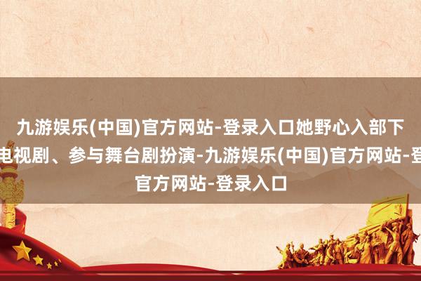 九游娱乐(中国)官方网站-登录入口她野心入部下手拍摄电视剧、参与舞台剧扮演-九游娱乐(中国)官方网站-登录入口