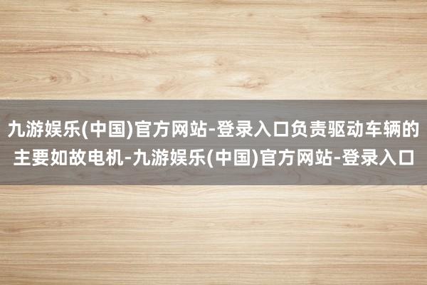 九游娱乐(中国)官方网站-登录入口负责驱动车辆的主要如故电机-九游娱乐(中国)官方网站-登录入口