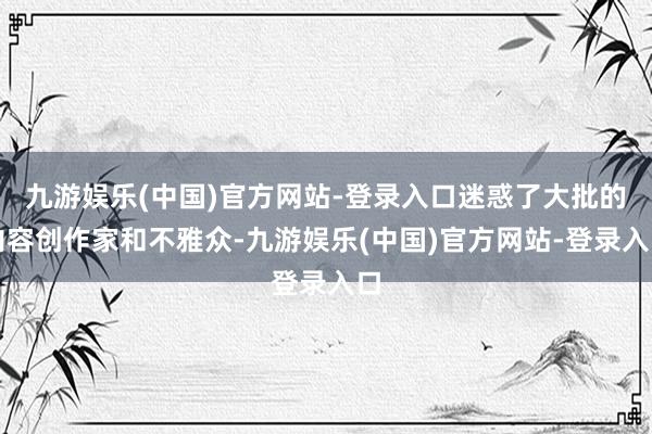 九游娱乐(中国)官方网站-登录入口迷惑了大批的内容创作家和不雅众-九游娱乐(中国)官方网站-登录入口