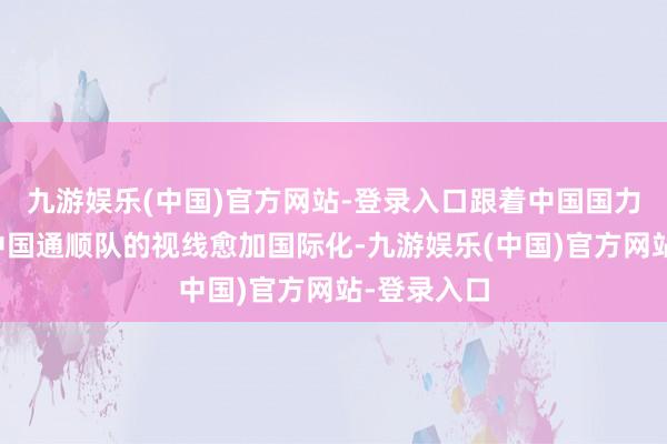 九游娱乐(中国)官方网站-登录入口跟着中国国力的教化和中国通顺队的视线愈加国际化-九游娱乐(中国)官方网站-登录入口