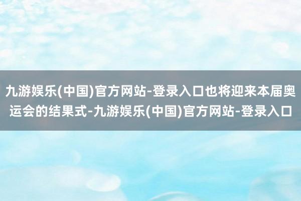 九游娱乐(中国)官方网站-登录入口也将迎来本届奥运会的结果式-九游娱乐(中国)官方网站-登录入口