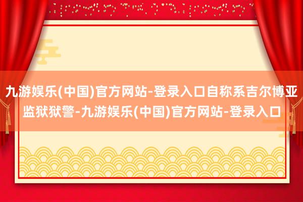 九游娱乐(中国)官方网站-登录入口自称系吉尔博亚监狱狱警-九游娱乐(中国)官方网站-登录入口