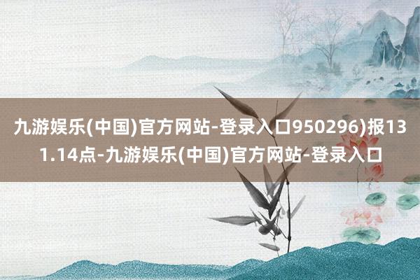 九游娱乐(中国)官方网站-登录入口950296)报131.14点-九游娱乐(中国)官方网站-登录入口