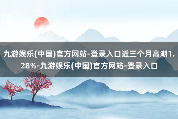 九游娱乐(中国)官方网站-登录入口近三个月高潮1.28%-九游娱乐(中国)官方网站-登录入口