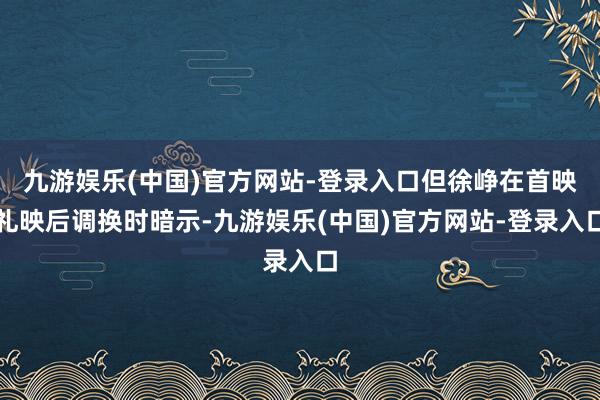 九游娱乐(中国)官方网站-登录入口但徐峥在首映礼映后调换时暗示-九游娱乐(中国)官方网站-登录入口