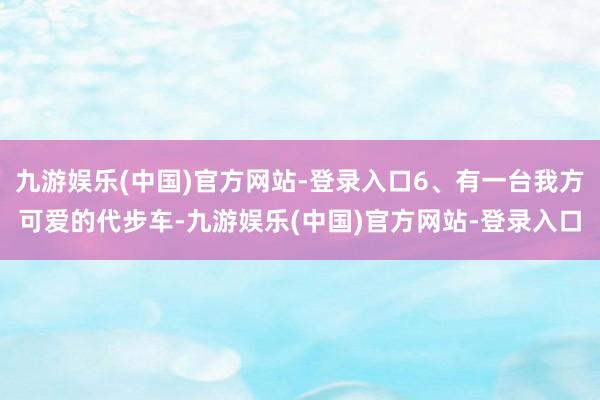 九游娱乐(中国)官方网站-登录入口6、有一台我方可爱的代步车-九游娱乐(中国)官方网站-登录入口