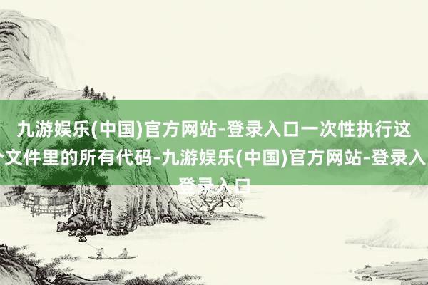 九游娱乐(中国)官方网站-登录入口一次性执行这个文件里的所有代码-九游娱乐(中国)官方网站-登录入口