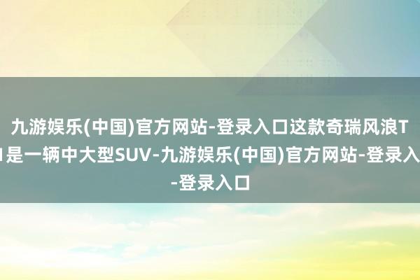 九游娱乐(中国)官方网站-登录入口这款奇瑞风浪T11是一辆中大型SUV-九游娱乐(中国)官方网站-登录入口