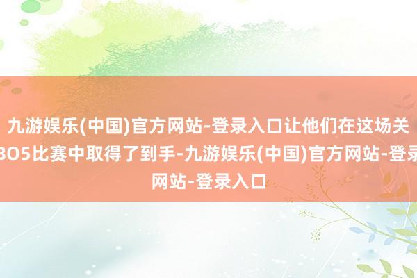 九游娱乐(中国)官方网站-登录入口让他们在这场关节的BO5比赛中取得了到手-九游娱乐(中国)官方网站-登录入口