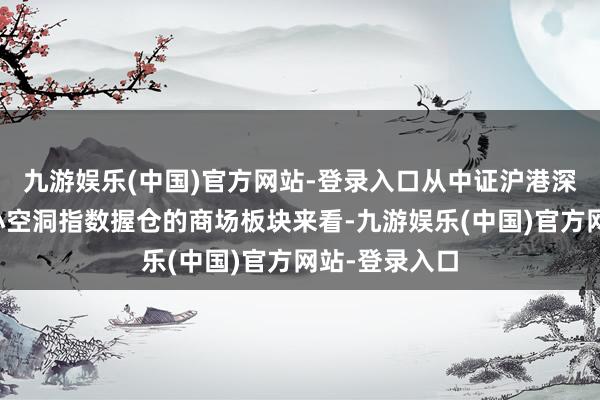 九游娱乐(中国)官方网站-登录入口从中证沪港深互联互通中小空洞指数握仓的商场板块来看-九游娱乐(中国)官方网站-登录入口