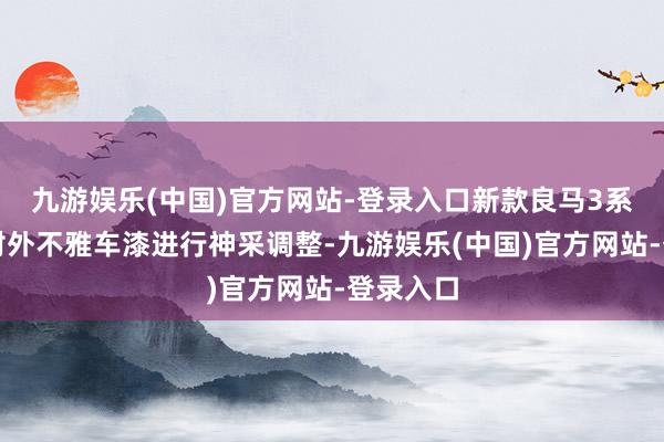 九游娱乐(中国)官方网站-登录入口新款良马3系最初将对外不雅车漆进行神采调整-九游娱乐(中国)官方网站-登录入口